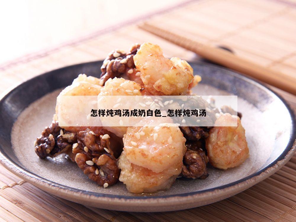 怎样炖鸡汤成奶白色_怎样炖鸡汤