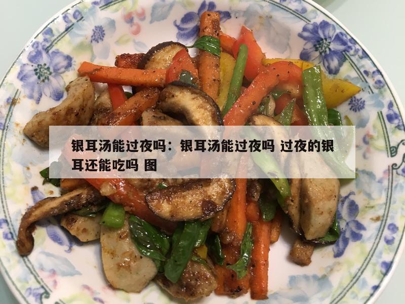 银耳汤能过夜吗：银耳汤能过夜吗 过夜的银耳还能吃吗 图