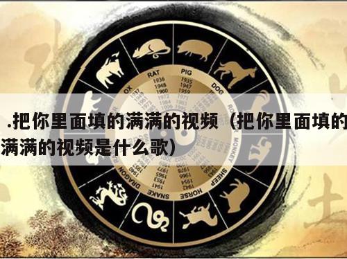  .把你里面填的满满的视频（把你里面填的满满的视频是什么歌）