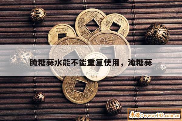腌糖蒜水能不能重复使用，淹糖蒜