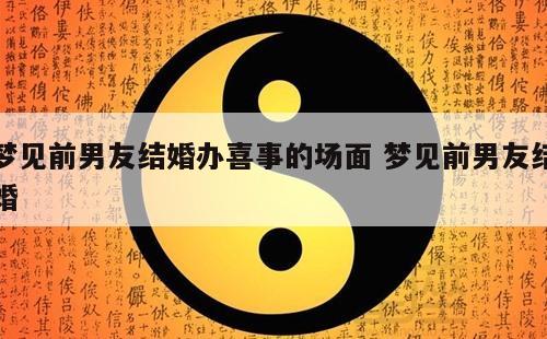 梦见前男友结婚办喜事的场面 梦见前男友结婚