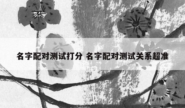 名字配对测试打分 名字配对测试关系超准