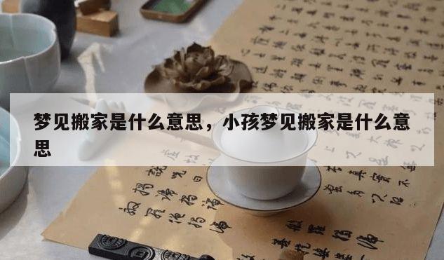 梦见搬家是什么意思，小孩梦见搬家是什么意思