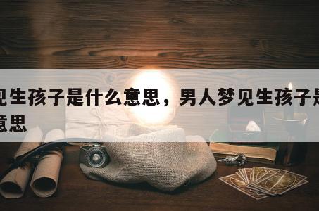 梦见生孩子是什么意思，男人梦见生孩子是什么意思