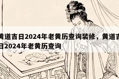 黄道吉日2024年老黄历查询装修，黄道吉日2024年老黄历查询