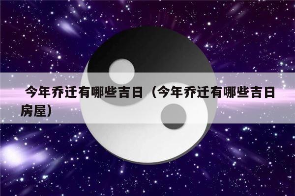  今年乔迁有哪些吉日（今年乔迁有哪些吉日房屋）