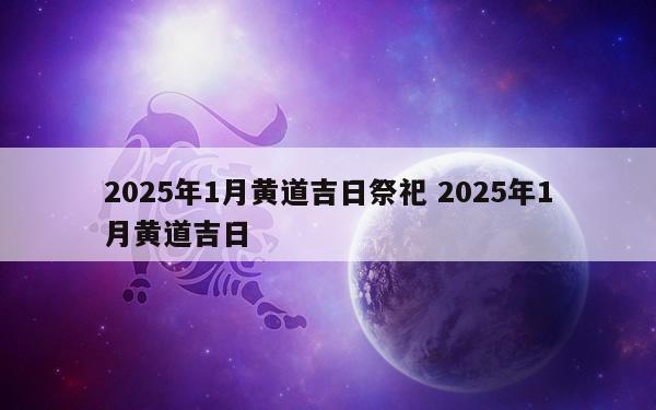 2025年1月黄道吉日祭祀 2025年1月黄道吉日