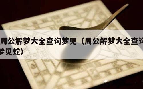  周公解梦大全查询梦见（周公解梦大全查询梦见蛇）