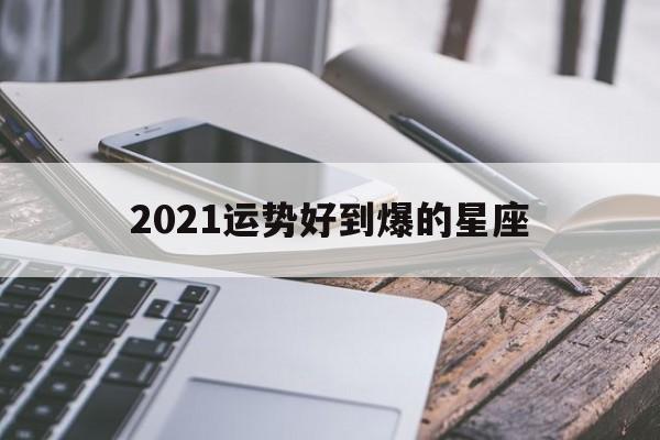 2021运势好到爆的星座，2020年运势最好的星座排行榜
