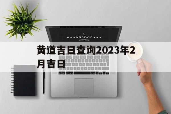 黄道吉日查询2023年2月吉日_黄道吉日查询2023年2月吉日有哪几天