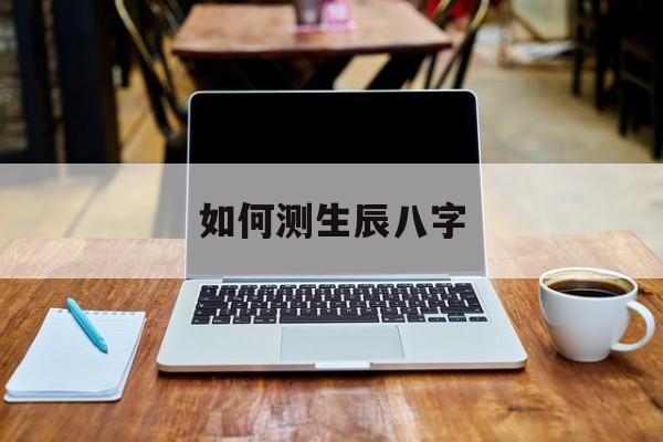 如何测生辰八字查询 如何测生辰八字