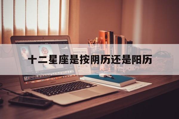查自己的星座是按农历还是按阳历，十二星座是按阴历还是阳历
