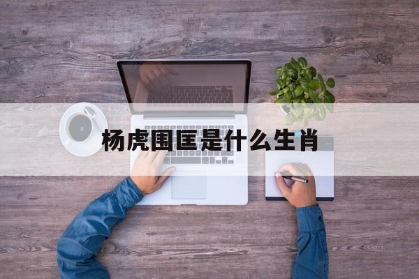 杨虎围匡打一最佳生肖 杨虎围匡是什么生肖